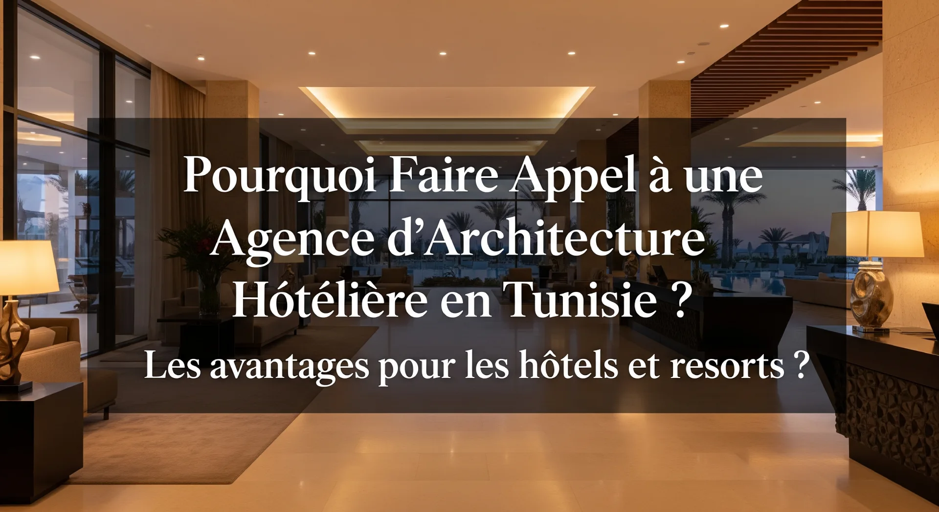 Pourquoi Faire Appel à une Agence d’Architecture Hôtelière en Tunisie _ Les avantages pour les hôtels et resorts